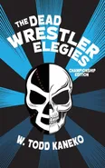 The Dead Wrestler Elegies Championship Edition - W. Todd Kaneko