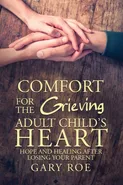 Comfort for the Grieving Adult Child's Heart - Gary Roe