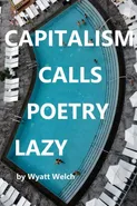 CAPITALISM CALLS POETRY LAZY - WYATT WELCH