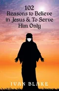 102 Reasons to Believe in Jesus and To Serve Him Only - Ivan Blake
