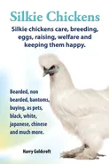. Silkie Chickens. Silkie Chickens Care, Breeding, Eggs, Raising, Welfare and Keeping Them Happy, Bearded, Non Bearded, Bantoms, Buying, as Pets, Blac - Harry Goldcroft