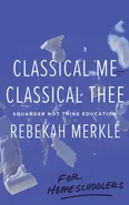 Classical Me, Classical Thee ... for Homeschoolers - Rebekah Merkle