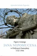 Figury świętego Jana Nepomucena w Ordynacji Zamojskiej 1725-1944 - Agnieszka Szykuła-Żygawska