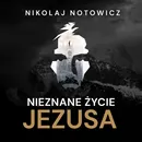 Nieznane życie Jezusa [wydanie pełne, nieocenzurowane] - Nikolaj Notowicz