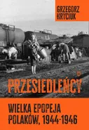 Przesiedleńcy. Wielka epopeja Polaków, 1944–1946 - Grzegorz Hryciuk