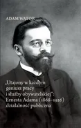 Utajony w każdym geniusz pracy i służby obywatelskiej: Ernesta Adama (1868-1926) działalność publi - Adam Wątor