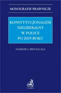 Konstytucjonalizm nieliberalny w Polsce po 2015 roku - Agnieszka Bień-Kacała