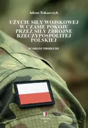 Użycie siły wojskowej w czasie pokoju przez Siły Zbrojne Rzeczypospolitej Polskiej. Wybrane problemy - Adam Tokarczyk