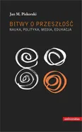 Bitwy o przeszłość Nauka polityka media edukacja - Jan M. Piskorski