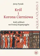 Król i Korona Cierniowa Kult relikwii we Francji Kapetyngów - Jerzy Pysiak