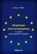Aksjologia Unii Europejskiej w świetle źródeł, wykładni i instytucji - Pikuła J. Łukasz
