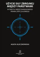Użycie siły zbrojnej między państwami w świetle międzynarodowego prawa zwyczajowego - Agata Kleczkowska
