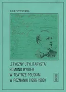 Etyczny utylitarysta Edmund Rygier w Teatrze Polskim w Poznianiu (1896-1908) - Alicja Przybyszewska