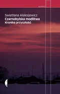 Czarnobylska modlitwa. Kronika przyszłości - Aleksijewicz Swietłana