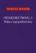Ołtarz bez tronu Walka o rząd polskich dusz - Danuta Waniek