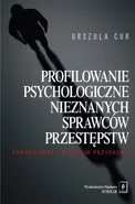 Profilowanie psychologiczne nieznanych sprawców przestępstw - Urszula Cur