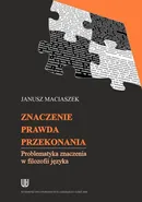 Znaczenie, prawda, przekonania. Problematyka znaczenia w filozofii języka - Janusz Maciaszek