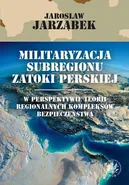 Militaryzacja subregionu Zatoki Perskiej w perspektywie teorii regionalnych kompleksów bezpieczeństwa - Jarosław Jarząbek