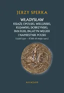 Władysław Książe Opolski, Wieluński, Kujawski, Dobrzyński, Pan Rusi, Palatyn Węgier i namiestnik Polski - Jerzy Sperka