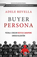 Buyer Persona. Poznaj i zrozum decyzje zakupowe swoich klientów - Adele Revella
