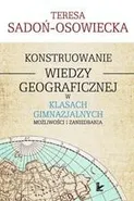 Konstruowanie wiedzy geograficznej w klasach gimnazjalnych - Teresa Sadoń-Osowiecka