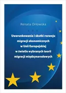 Uwarunkowania i skutki rozwoju migracji ekonomicznych w Unii Europejskiej w świetle wybranych teorii migracji międzynarodowych - Renata Orłowska