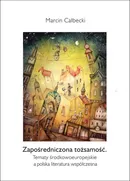 Zapośredniczona tożsamość. Tematy środkowoeuropejskie a polska literatura współczesna - Marcin Całbecki