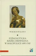 Późnogotycka rzeźba drewniana w Małopolsce 1490-1540 - Wojciech Walanus