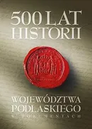500 lat województwa podlaskiego. Historia w dokumentach. - Bartłomiej Samarski