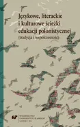 Językowe, literackie i kulturowe ścieżki edukacji polonistycznej (tradycja i współczesność)