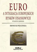 Euro a integracja europejskich rynków finansowych (wyd. III zmienione) - Ireneusz Pszczółka