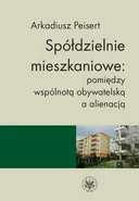 Spółdzielnie mieszkaniowe: pomiędzy wspólnotą obywatelską a alienacją - Arkadiusz Peisert
