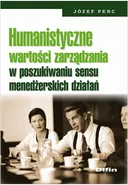 Humanistyczne wartości zarządzania w poszukiwaniu sensu menedżerskich działań - Józef Penc