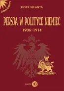Persja w polityce Niemiec 1906-1914 na tle rywalizacji rosyjsko-brytyjskiej - Piotr Szlanta