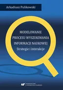 Modelowanie procesu wyszukiwania informacji naukowej. Strategie i interakcje - Arkadiusz Pulikowski