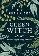Green Witch. Magia ziół, kwiatów, olejków eterycznych i innych darów matki natury - Arin Murphy-Hiscock