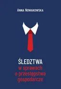 Śledztwa w sprawach o przestępstwa gospodarcze - Anna Nowakowska