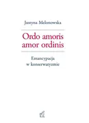 Ordo amoris amor ordinis. Emancypacja w konserwatyzmie - Justyna Melonowska