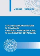 Strategie marketingowe w osiąganiu przewagi konkurencyjnej w bankowości detalicznej - Janina Harasim