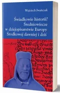 Świadkowie historii? Średniowiecze w dziejopisarstwie Europy Środkowej dawniej i dziś - Wojciech Iwańczak