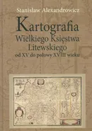 Kartografia Wielkiego Księstwa Litewskiego od XV do połowy XVIII wieku - Stanisław Alexandrowicz