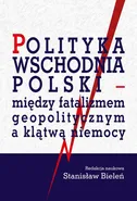 Polityka wschodnia Polski - między fatalizmem geopolitycznym a klątwą niemocy - Stanisław Bieleń