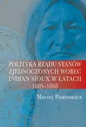 Polityka rządu Stanów Zjednoczonych wobec Indian Sioux w latach 1805-1868 - Maciej Piotrowicz