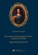 Franciszek Ludwik, książę de Conti – „obrany król Polski”. Saga rodu Kondeuszów - Aleksandra Skrzypietz