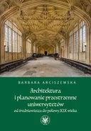 Architektura i planowanie przestrzenne uniwersytetów od średniowiecza do połowy XIX wieku - Barbara Arciszewska