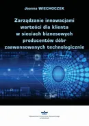 Zarządzanie innowacjami wartości dla klienta w sieciach biznesowych producentów dóbr zaawansowanych technologicznie - Joanna Wiechoczek