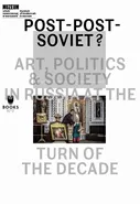 Post-Post-Soviet? Art, Politics &amp; Society in Russia at the Turn of the Decade