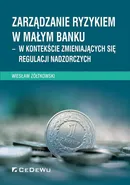 Zarządzanie ryzykiem w małym banku – w kontekście zmieniających się regulacji nadzorczych - Wiesław Żółtkowski