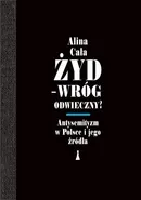 Żyd – wróg odwieczny? Antysemityzm w Polsce i jego źródła - Alina Cała