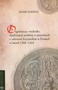 Organizacja i technika dyplomacji polskiej w stosunkach z zakonem krzyżackim w Prusach w latach 1386-1454 - Adam Szweda